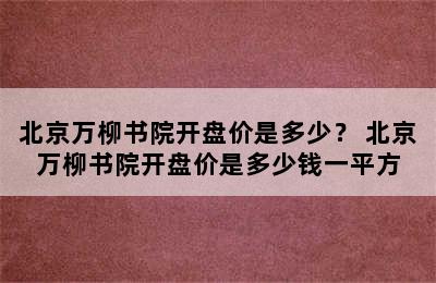 北京万柳书院开盘价是多少？ 北京万柳书院开盘价是多少钱一平方